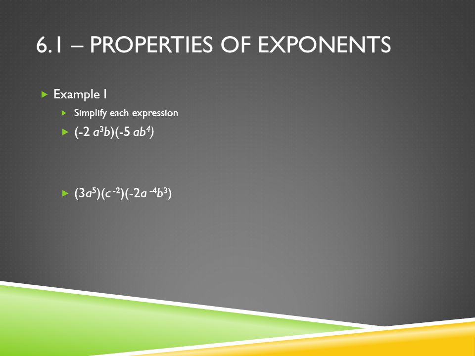 6.1 – PROPERTIES OF EXPONENTS  Example 1  Simplify each expression  (-2 a 3 b)(-5 ab 4 )  (3a 5 )(c -2 )(-2a -4 b 3 )