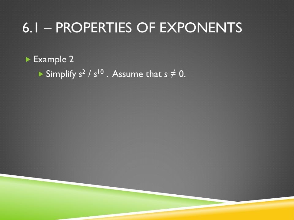6.1 – PROPERTIES OF EXPONENTS  Example 2  Simplify s 2 / s 10. Assume that s ≠ 0.