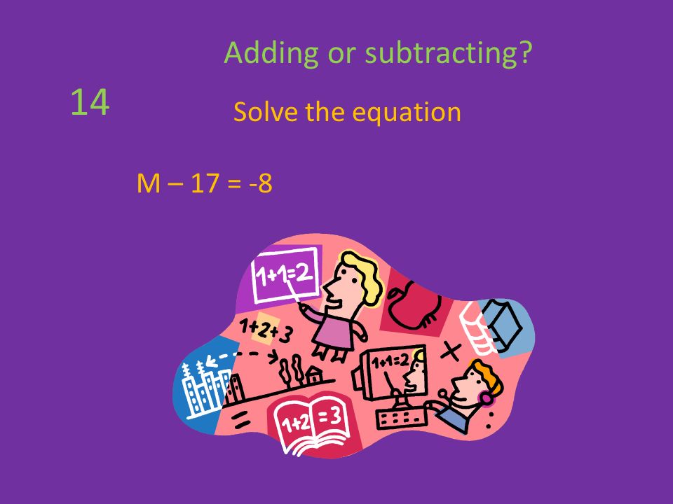 Solve the equation M – 17 = -8 Adding or subtracting 14