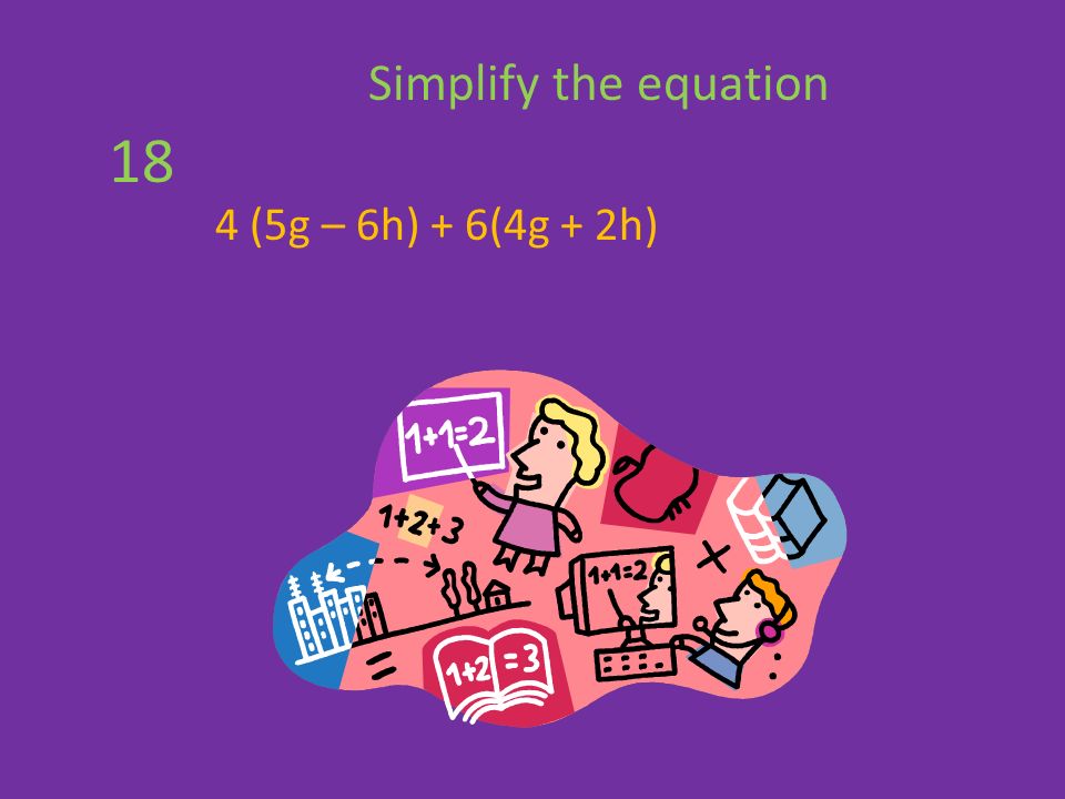 4 (5g – 6h) + 6(4g + 2h) Simplify the equation 18