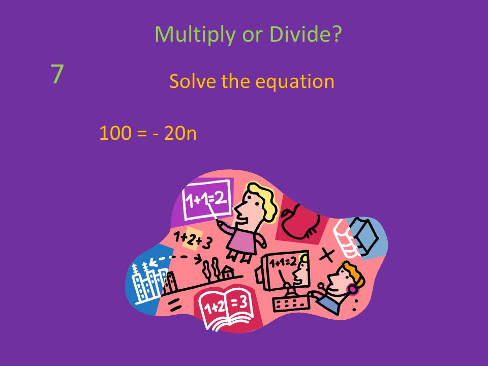 Solve the equation 100 = - 20n Multiply or Divide 7