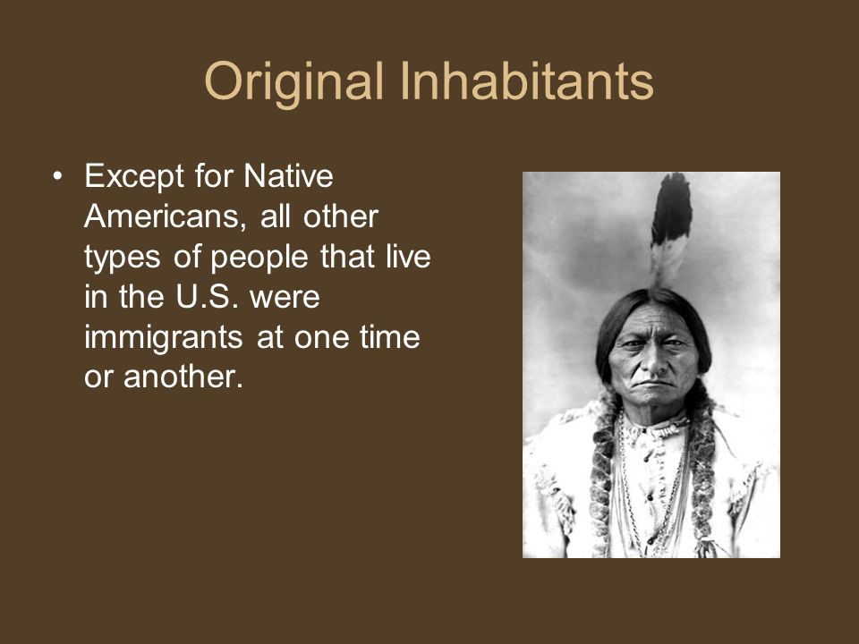 Original Inhabitants Except for Native Americans, all other types of people that live in the U.S.