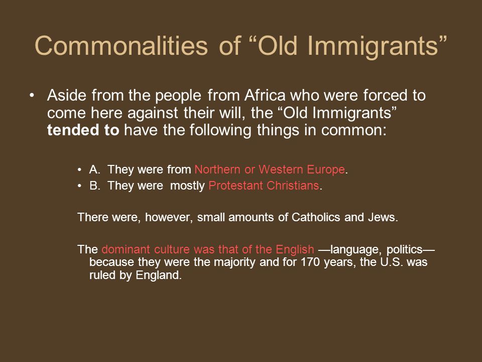 Commonalities of Old Immigrants Aside from the people from Africa who were forced to come here against their will, the Old Immigrants tended to have the following things in common: A.