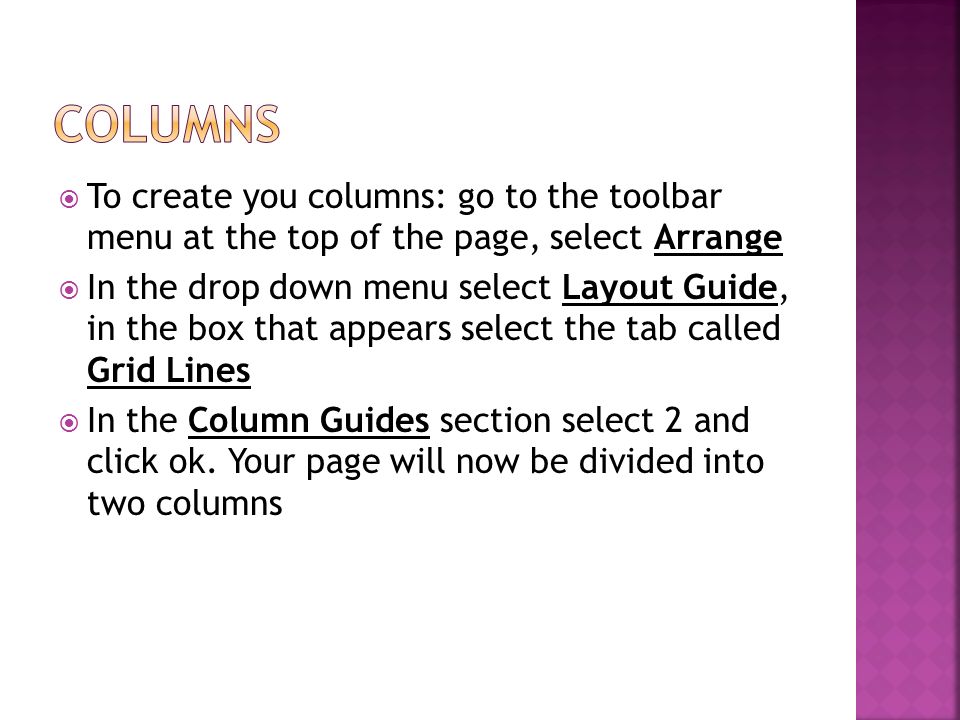  To create you columns: go to the toolbar menu at the top of the page, select Arrange  In the drop down menu select Layout Guide, in the box that appears select the tab called Grid Lines  In the Column Guides section select 2 and click ok.