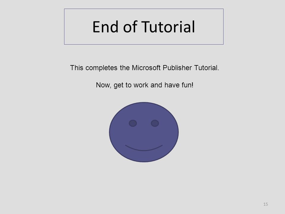 End of Tutorial 15 This completes the Microsoft Publisher Tutorial. Now, get to work and have fun!