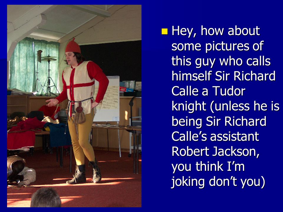 Hey, how about some pictures of this guy who calls himself Sir Richard Calle a Tudor knight (unless he is being Sir Richard Calle’s assistant Robert Jackson, you think I’m joking don’t you) Hey, how about some pictures of this guy who calls himself Sir Richard Calle a Tudor knight (unless he is being Sir Richard Calle’s assistant Robert Jackson, you think I’m joking don’t you)