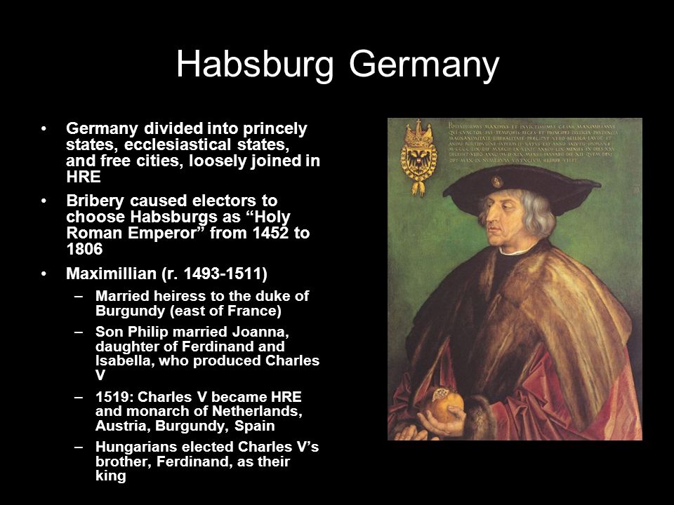 Habsburg Germany Germany divided into princely states, ecclesiastical states, and free cities, loosely joined in HRE Bribery caused electors to choose Habsburgs as Holy Roman Emperor from 1452 to 1806 Maximillian (r.