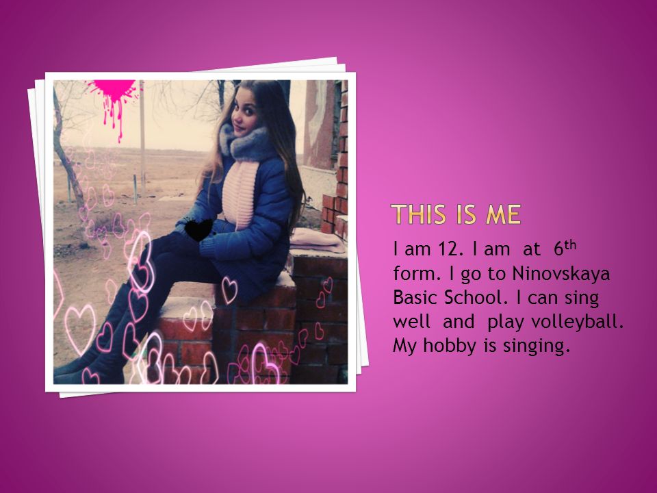 I am 12. I am at 6 th form. I go to Ninovskaya Basic School.
