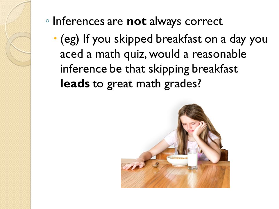 ◦ Inferences are not always correct  (eg) If you skipped breakfast on a day you aced a math quiz, would a reasonable inference be that skipping breakfast leads to great math grades