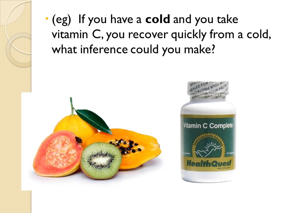 (eg) If you have a cold and you take vitamin C, you recover quickly from a cold, what inference could you make