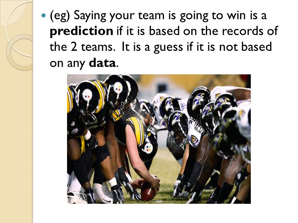 (eg) Saying your team is going to win is a prediction if it is based on the records of the 2 teams.