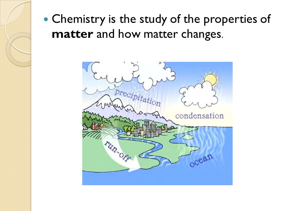 Chemistry is the study of the properties of matter and how matter changes.