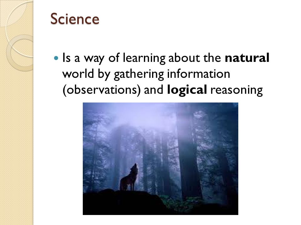 Science Is a way of learning about the natural world by gathering information (observations) and logical reasoning