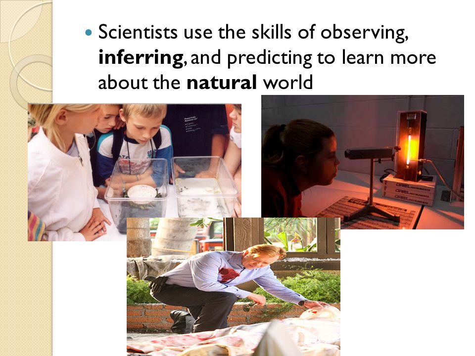 Scientists use the skills of observing, inferring, and predicting to learn more about the natural world