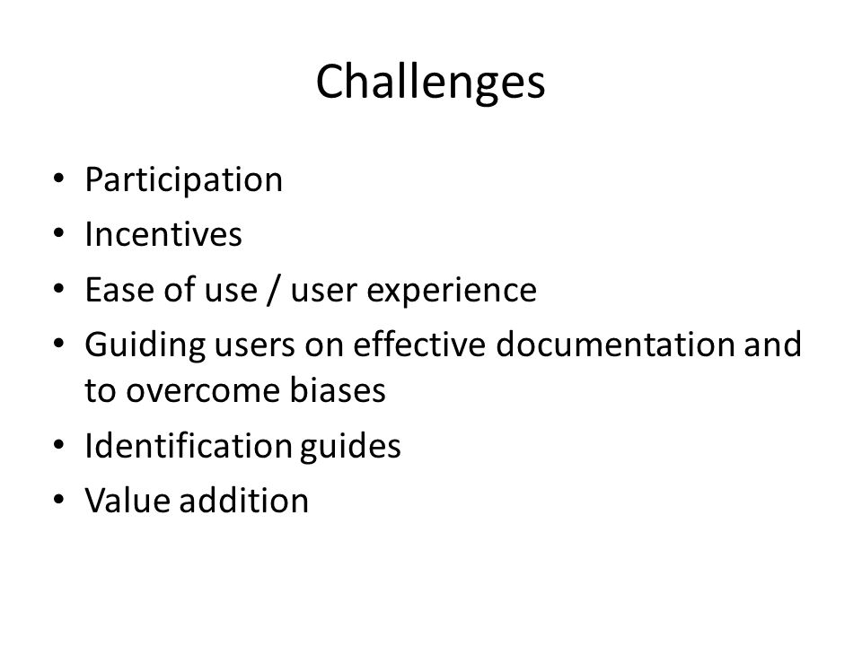 Challenges Participation Incentives Ease of use / user experience Guiding users on effective documentation and to overcome biases Identification guides Value addition