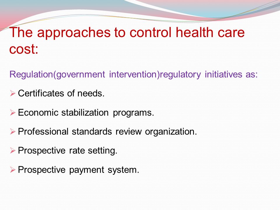 The approaches to control health care cost: Regulation(government intervention)regulatory initiatives as:  Certificates of needs.