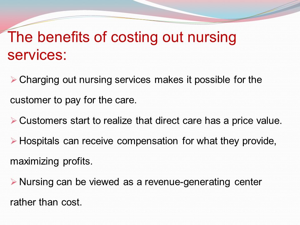 The benefits of costing out nursing services:  Charging out nursing services makes it possible for the customer to pay for the care.