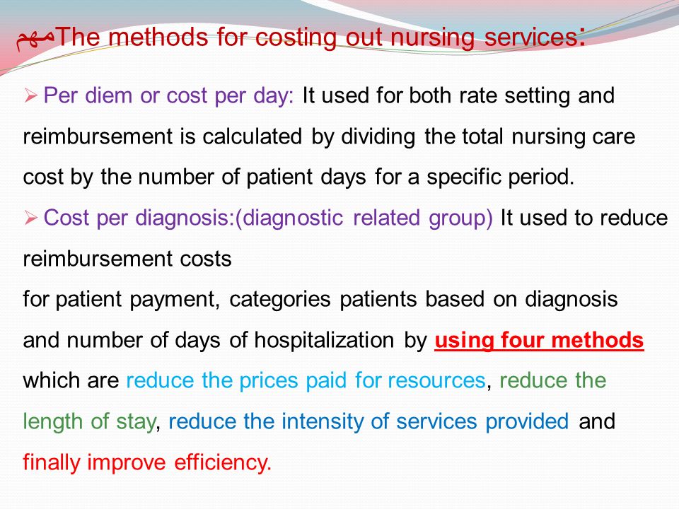 The methods for costing out nursing services :مهم  Per diem or cost per day: It used for both rate setting and reimbursement is calculated by dividing the total nursing care cost by the number of patient days for a specific period.