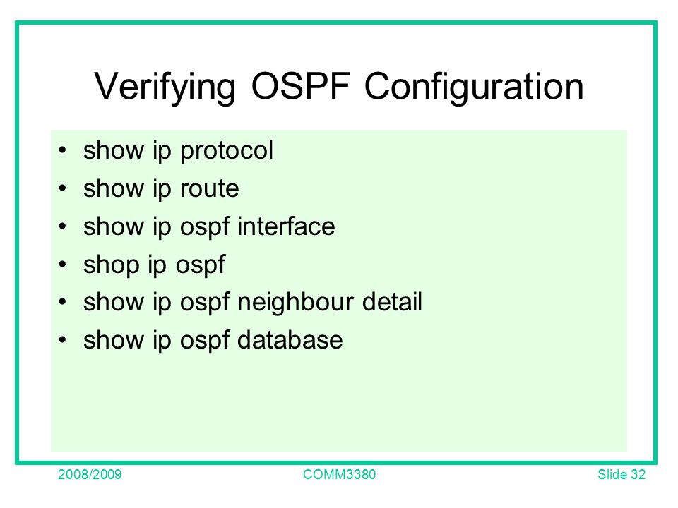 Slide /2009COMM3380 Verifying OSPF Configuration show ip protocol show ip route show ip ospf interface shop ip ospf show ip ospf neighbour detail show ip ospf database