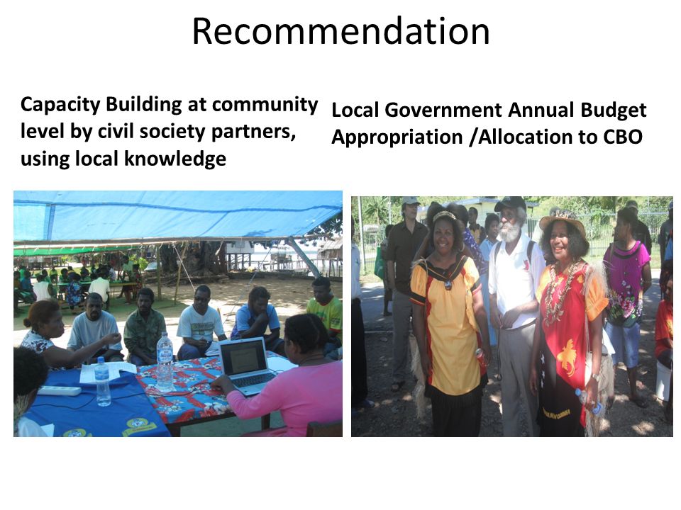 Recommendation Capacity Building at community level by civil society partners, using local knowledge Local Government Annual Budget Appropriation /Allocation to CBO