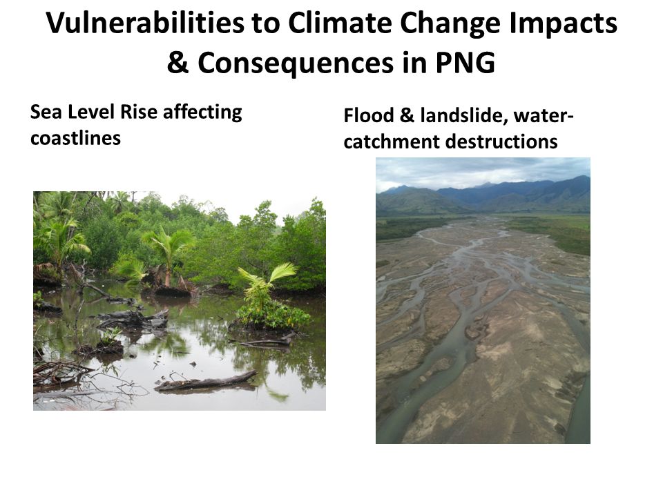 Vulnerabilities to Climate Change Impacts & Consequences in PNG Sea Level Rise affecting coastlines Flood & landslide, water- catchment destructions