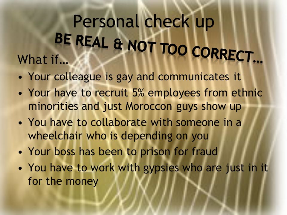 Personal check up What if… Your colleague is gay and communicates it Your have to recruit 5% employees from ethnic minorities and just Moroccon guys show up You have to collaborate with someone in a wheelchair who is depending on you Your boss has been to prison for fraud You have to work with gypsies who are just in it for the money