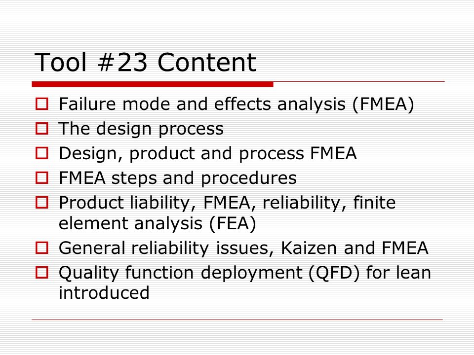 Tool #23 Content  Failure mode and effects analysis (FMEA)  The design process  Design, product and process FMEA  FMEA steps and procedures  Product liability, FMEA, reliability, finite element analysis (FEA)  General reliability issues, Kaizen and FMEA  Quality function deployment (QFD) for lean introduced