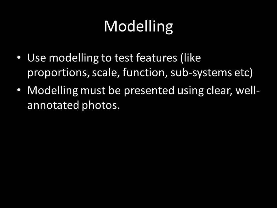 Modelling Use modelling to test features (like proportions, scale, function, sub-systems etc) Modelling must be presented using clear, well- annotated photos.