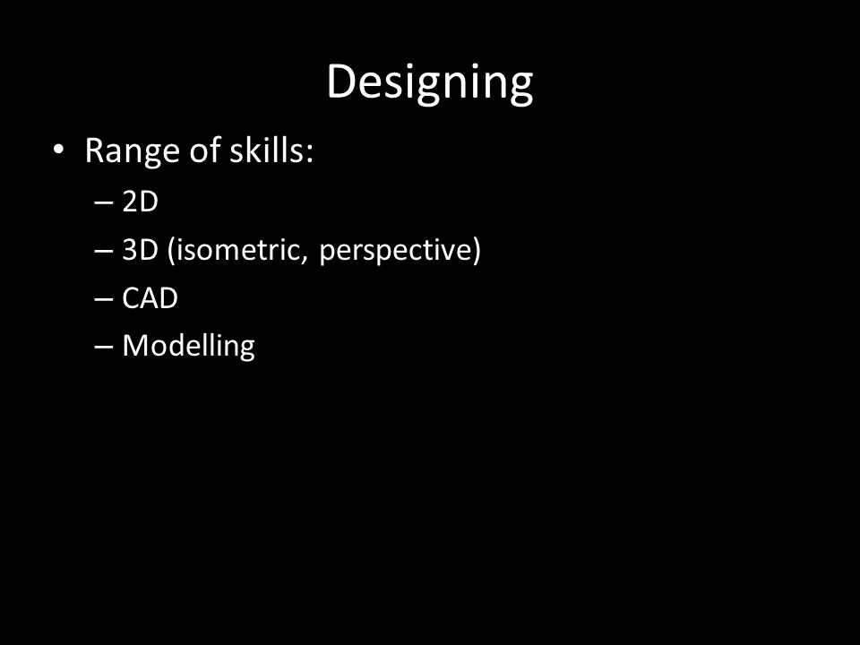Designing Range of skills: – 2D – 3D (isometric, perspective) – CAD – Modelling