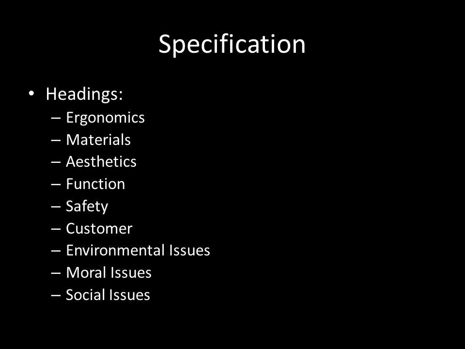 Specification Headings: – Ergonomics – Materials – Aesthetics – Function – Safety – Customer – Environmental Issues – Moral Issues – Social Issues