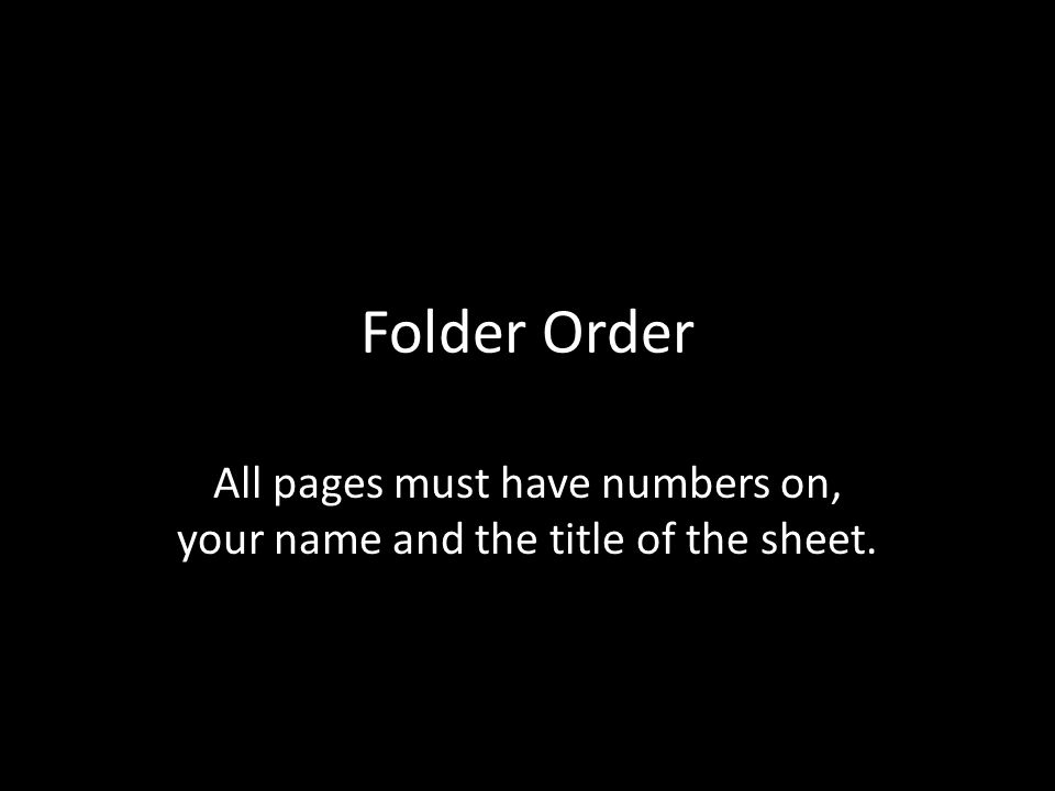 Folder Order All pages must have numbers on, your name and the title of the sheet.