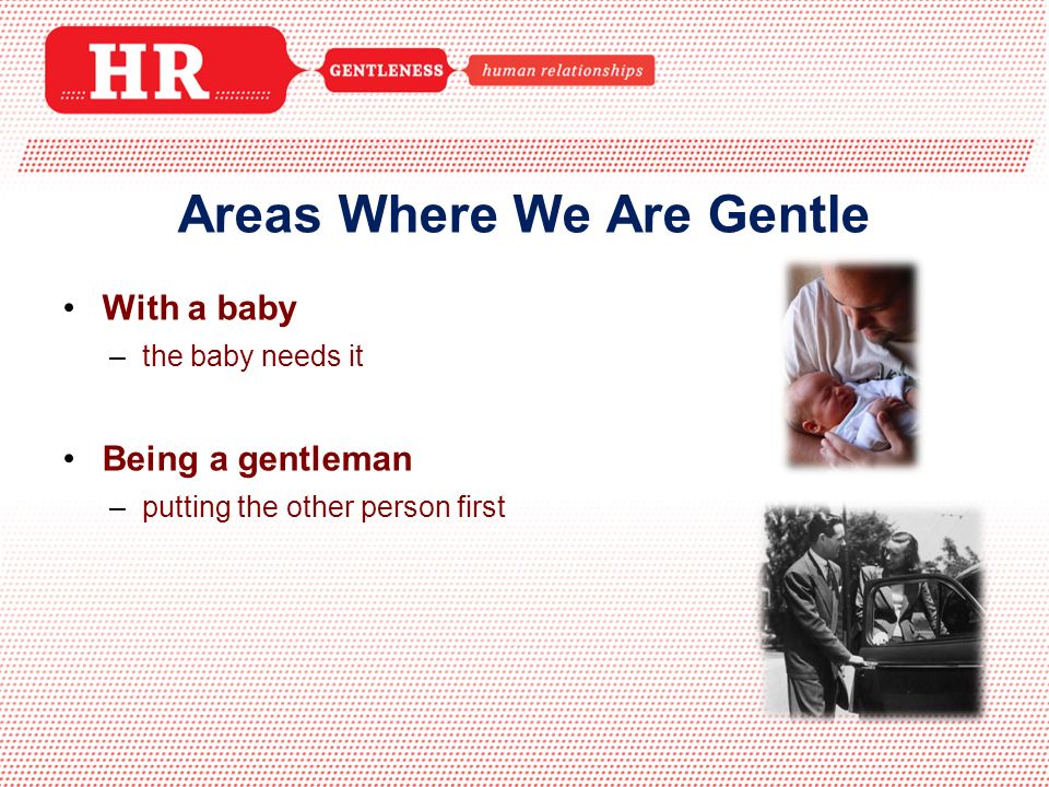 With a baby –the baby needs it Being a gentleman –putting the other person first Areas Where We Are Gentle