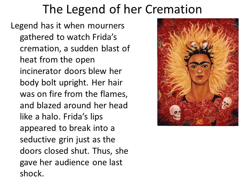 The Legend of her Cremation Legend has it when mourners gathered to watch Frida’s cremation, a sudden blast of heat from the open incinerator doors blew her body bolt upright.