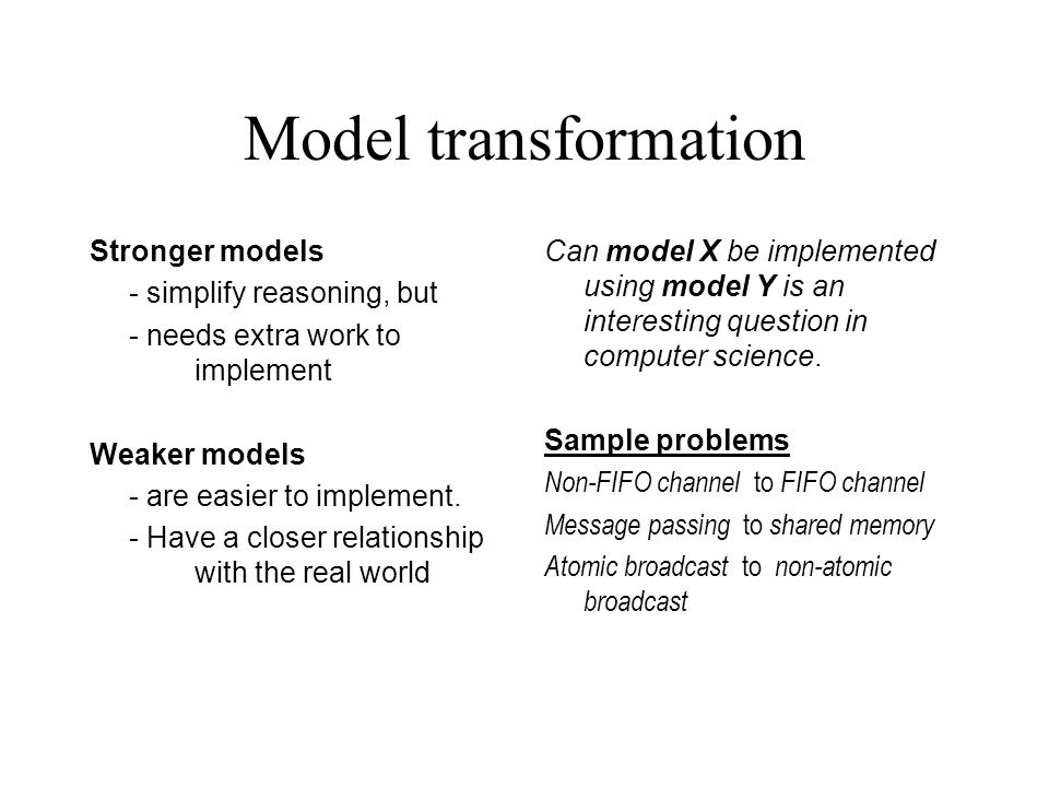 Model transformation Stronger models - simplify reasoning, but - needs extra work to implement Weaker models - are easier to implement.