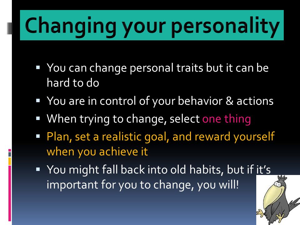  You can change personal traits but it can be hard to do  You are in control of your behavior & actions  When trying to change, select one thing  Plan, set a realistic goal, and reward yourself when you achieve it  You might fall back into old habits, but if it’s important for you to change, you will!
