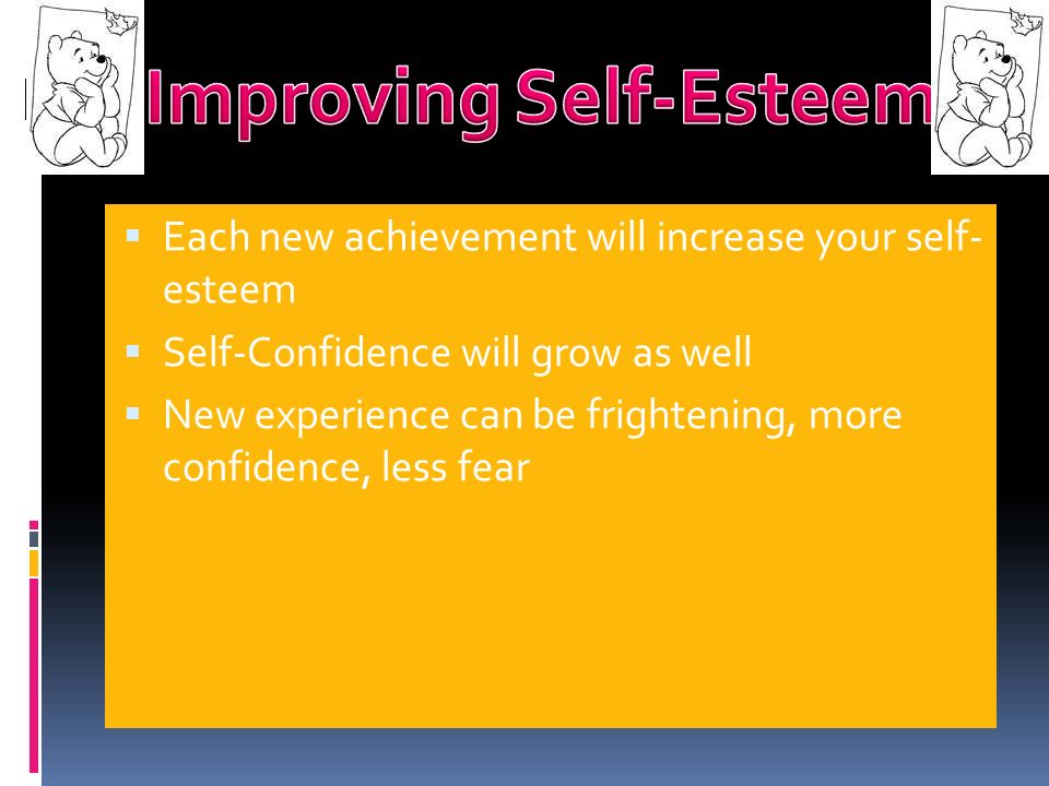  Each new achievement will increase your self- esteem  Self-Confidence will grow as well  New experience can be frightening, more confidence, less fear