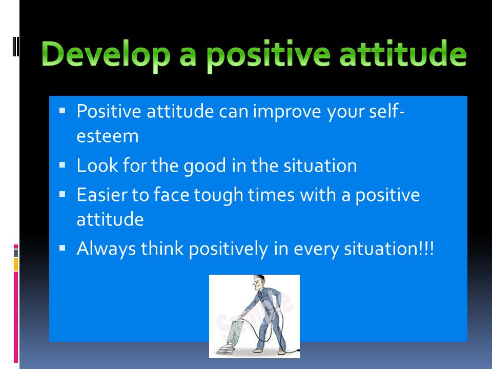  Positive attitude can improve your self- esteem  Look for the good in the situation  Easier to face tough times with a positive attitude  Always think positively in every situation!!!