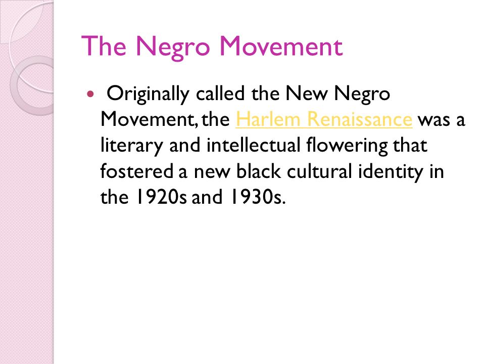 The Negro Movement Originally called the New Negro Movement, the Harlem Renaissance was a literary and intellectual flowering that fostered a new black cultural identity in the 1920s and 1930s.Harlem Renaissance