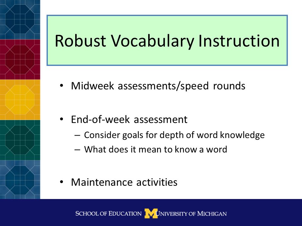 Robust Vocabulary Instruction Selecting 5-7 Tier II words per week Introducing Tier II words using student friendly definitions Engage students daily in activities around target words that foster deep processing and word consciousness: – Provide opportunities to use words in a variety of contexts – Encourage thinking about words – Support associations between words – Explore facets of word meaning