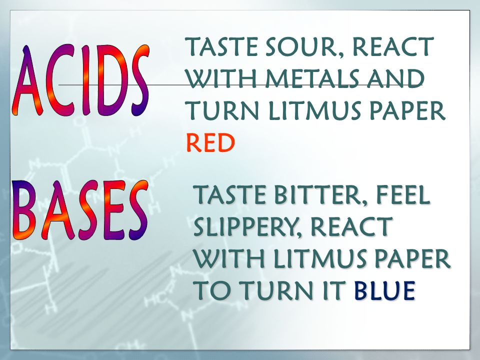 TASTE SOUR, REACT WITH METALS AND TURN LITMUS PAPER RED TASTE BITTER, FEEL SLIPPERY, REACT WITH LITMUS PAPER TO TURN IT BLUE