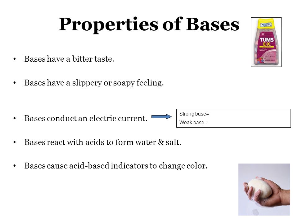 Properties of Bases Bases have a bitter taste. Bases have a slippery or soapy feeling.