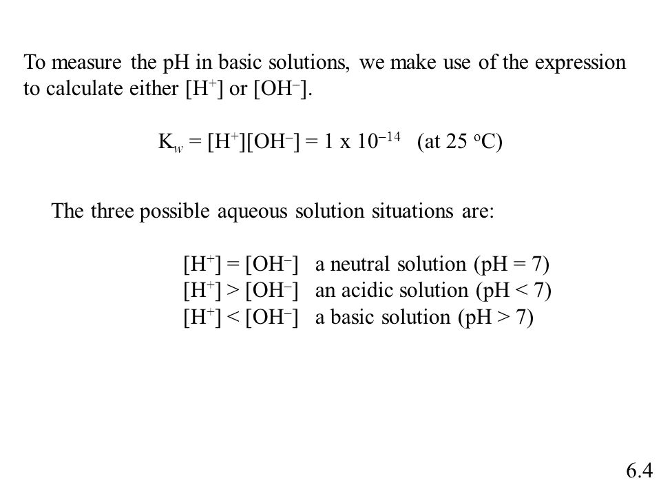 6.4 To measure the pH in basic solutions, we make use of the expression to calculate either [H + ] or [OH – ].