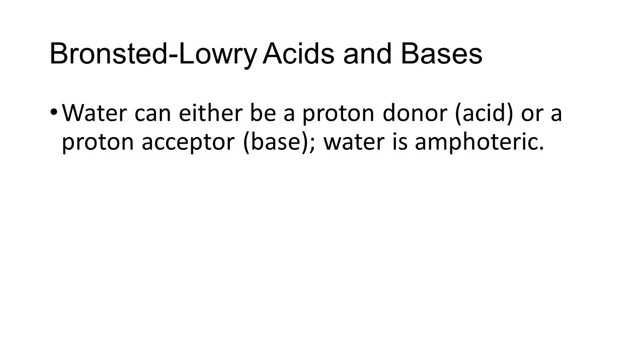 Bronsted-Lowry Acids and Bases Water can either be a proton donor (acid) or a proton acceptor (base); water is amphoteric.