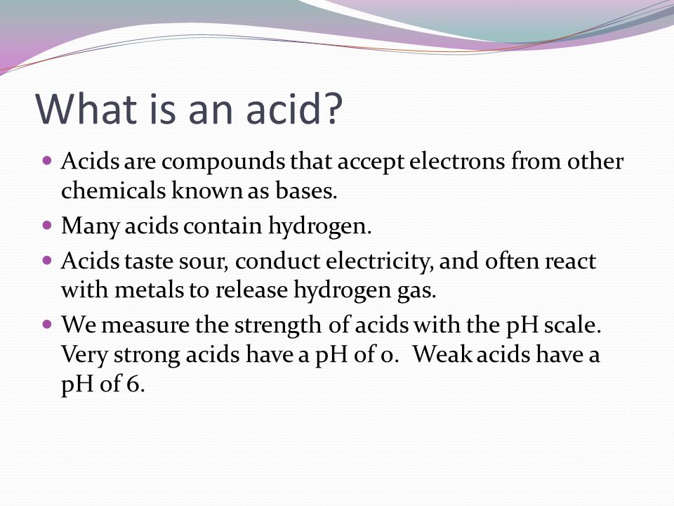 What is an acid. Acids are compounds that accept electrons from other chemicals known as bases.