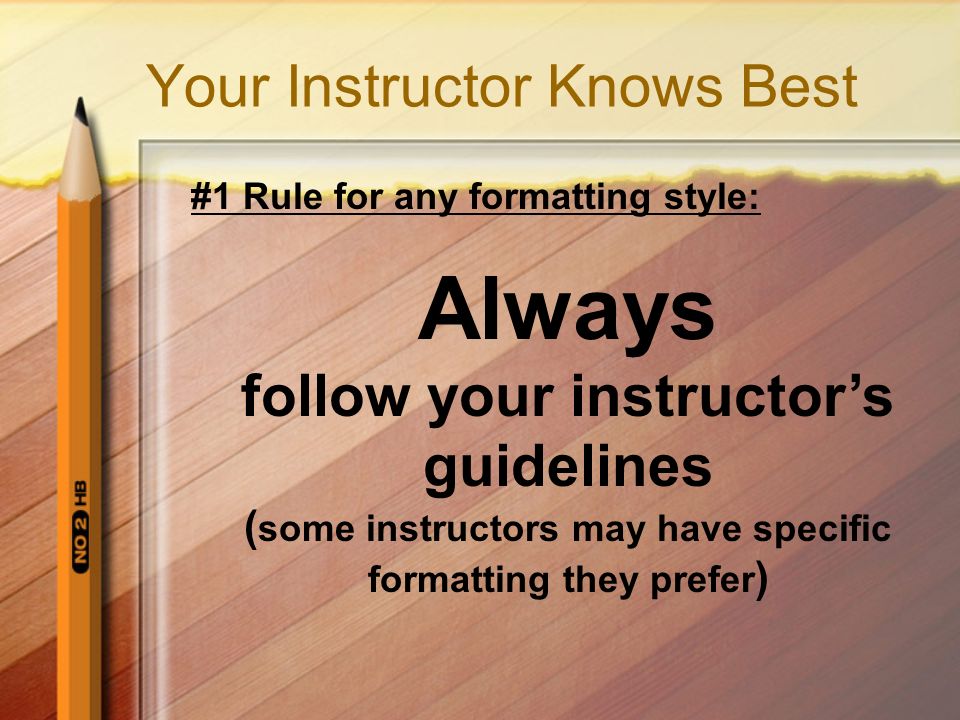 Your Instructor Knows Best #1 Rule for any formatting style: Always follow your instructor’s guidelines ( some instructors may have specific formatting they prefer )