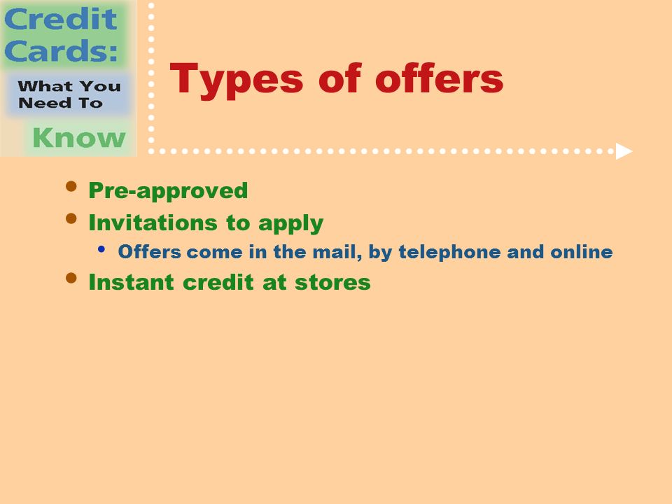 Types of offers Pre-approved Invitations to apply Offers come in the mail, by telephone and online Instant credit at stores