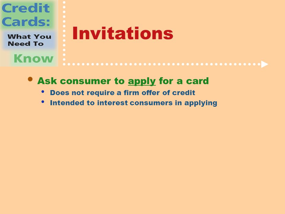 Invitations Ask consumer to apply for a card Does not require a firm offer of credit Intended to interest consumers in applying