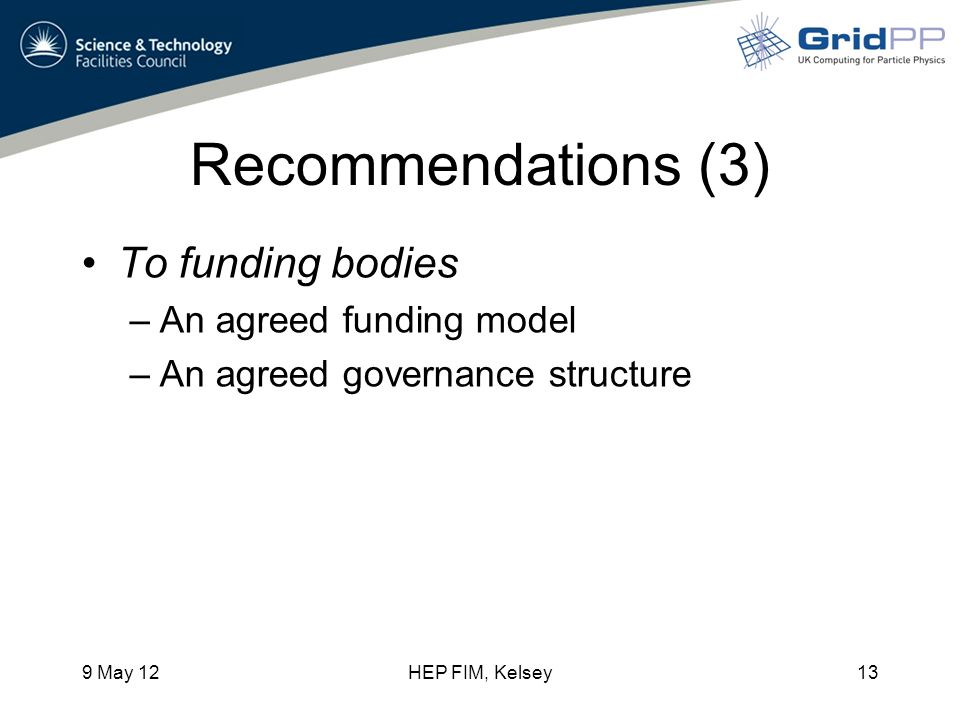 Recommendations (3) To funding bodies –An agreed funding model –An agreed governance structure 9 May 12HEP FIM, Kelsey13