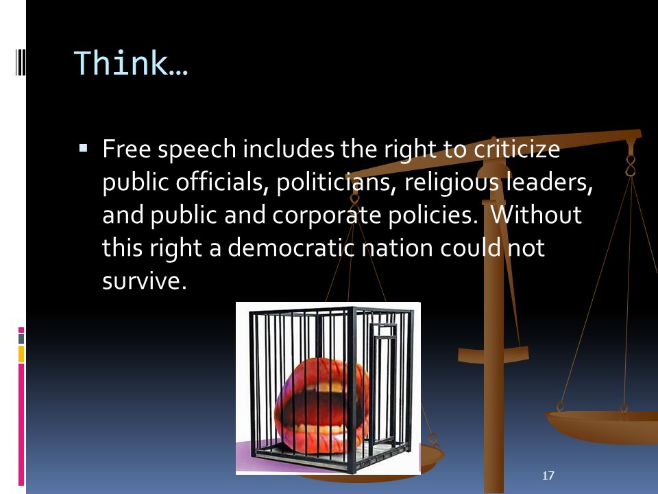 17 Think…  Free speech includes the right to criticize public officials, politicians, religious leaders, and public and corporate policies.