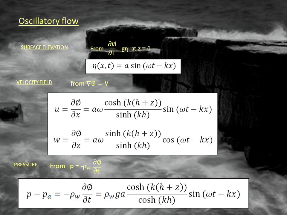 Oscillatory flow VELOCITY FIELD from  ∅ = V SURFACE ELEVATION From = -g η at z = 0 ∂∅ ∂t ___ PRESSURE From p = - ρ w ∂∅ ∂t ___